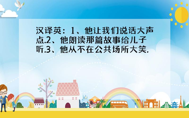 汉译英：1、他让我们说话大声点.2、他朗读那篇故事给儿子听.3、他从不在公共场所大笑.