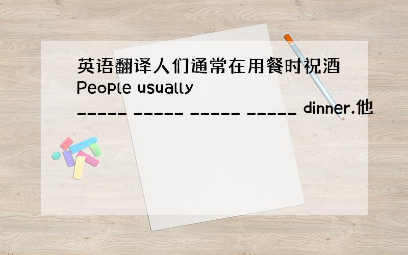 英语翻译人们通常在用餐时祝酒People usually_____ _____ _____ _____ dinner.他