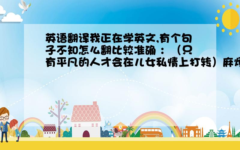 英语翻译我正在学英文,有个句子不知怎么翻比较准确 ：（只有平凡的人才会在儿女私情上打转）麻烦大家帮下忙 ,请不要用翻译工