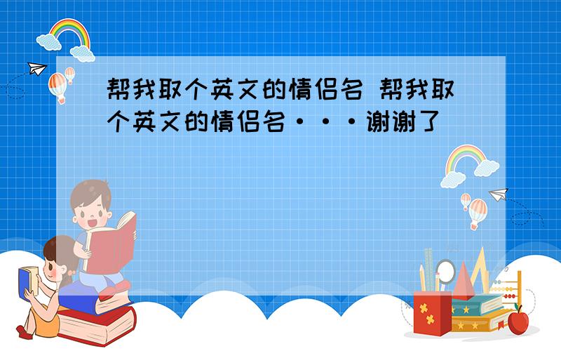 帮我取个英文的情侣名 帮我取个英文的情侣名···谢谢了