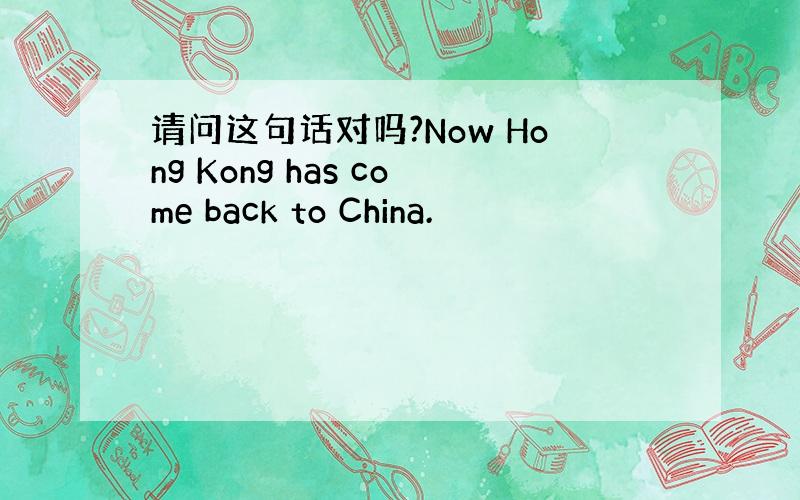 请问这句话对吗?Now Hong Kong has come back to China.