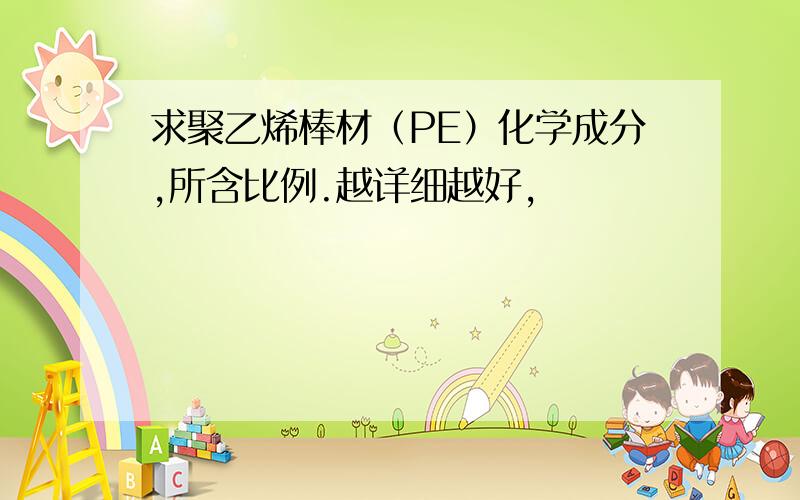 求聚乙烯棒材（PE）化学成分,所含比例.越详细越好,