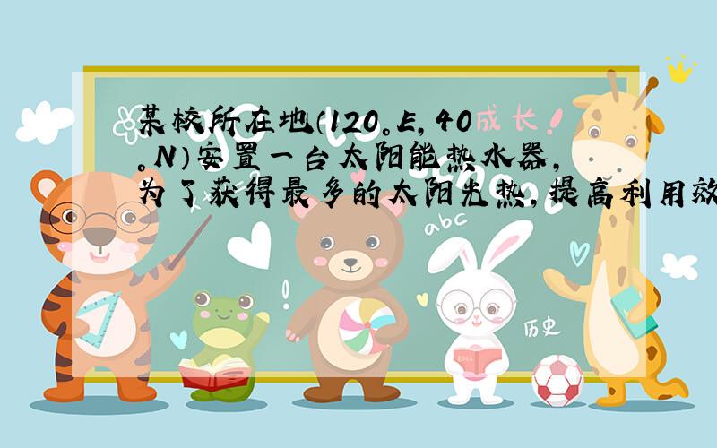 某校所在地（120°E,40°N）安置一台太阳能热水器,为了获得最多的太阳光热,提高利用效率,需要根据太阳高度的变化随季