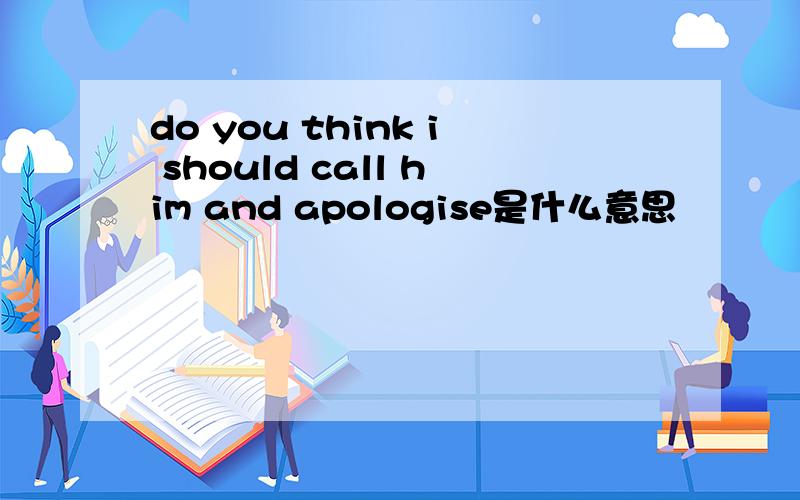 do you think i should call him and apologise是什么意思