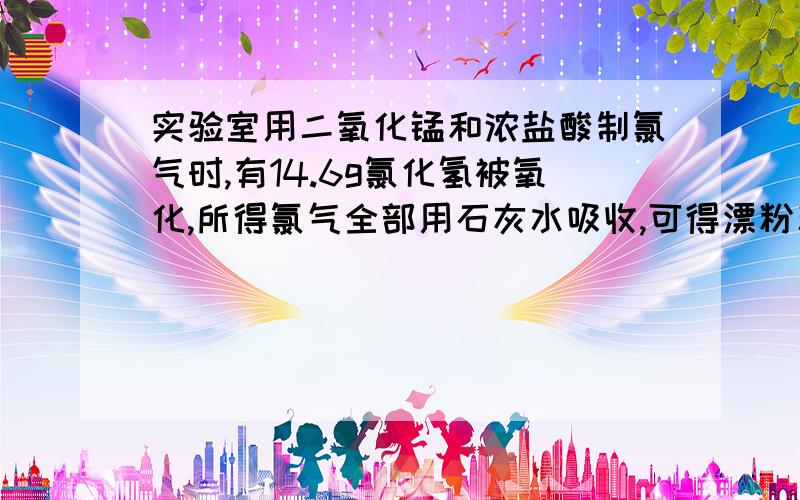 实验室用二氧化锰和浓盐酸制氯气时,有14.6g氯化氢被氧化,所得氯气全部用石灰水吸收,可得漂粉精的质量