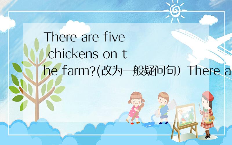 There are five chickens on the farm?(改为一般疑问句）There are (eigh