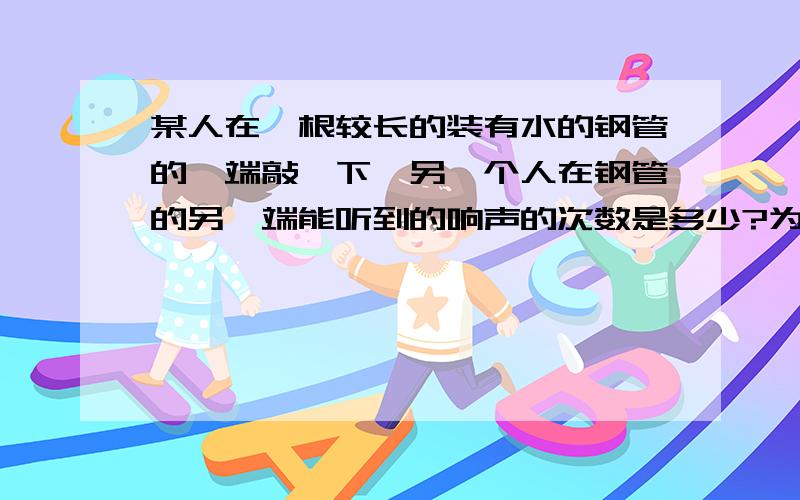 某人在一根较长的装有水的钢管的一端敲一下,另一个人在钢管的另一端能听到的响声的次数是多少?为什么?