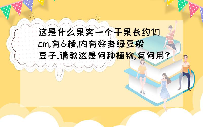 这是什么果实一个干果长约10cm,有6棱,内有好多绿豆般豆子.请教这是何种植物,有何用?