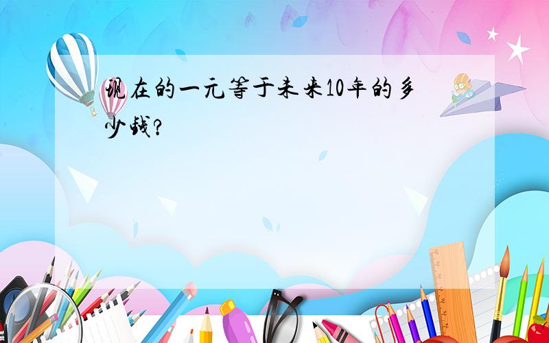 现在的一元等于未来10年的多少钱?