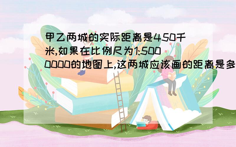 甲乙两城的实际距离是450千米,如果在比例尺为1:5000000的地图上,这两城应该画的距离是多少厘米?