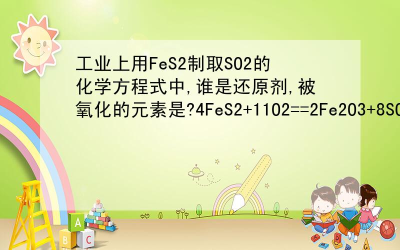 工业上用FeS2制取SO2的化学方程式中,谁是还原剂,被氧化的元素是?4FeS2+11O2==2Fe2O3+8SO2