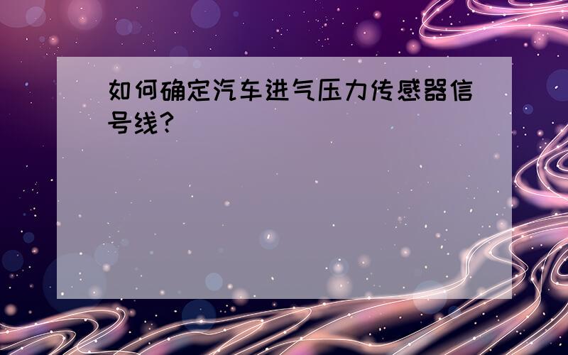 如何确定汽车进气压力传感器信号线?