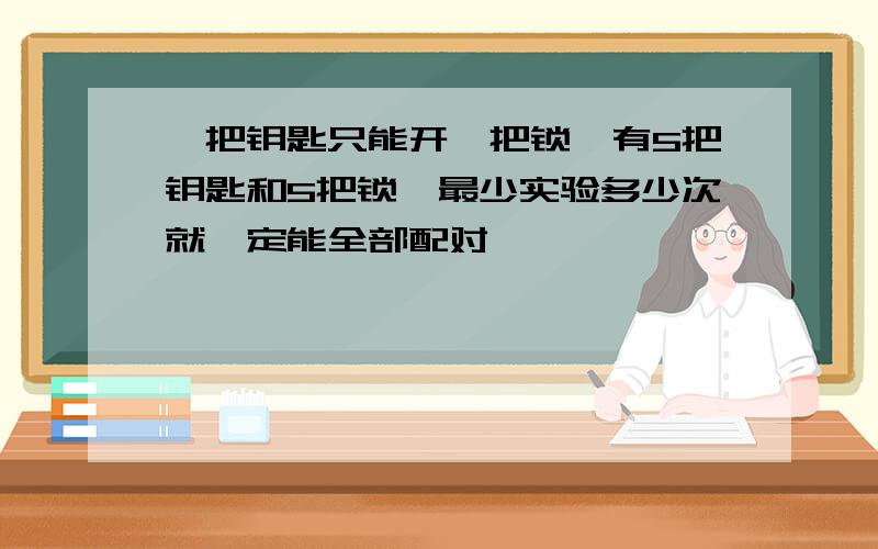 一把钥匙只能开一把锁,有5把钥匙和5把锁,最少实验多少次就一定能全部配对