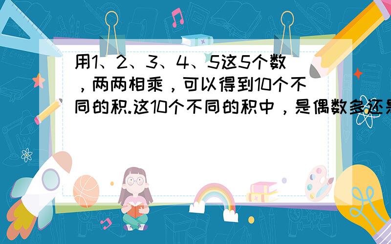 用1、2、3、4、5这5个数，两两相乘，可以得到10个不同的积.这10个不同的积中，是偶数多还是奇数多？（　　）