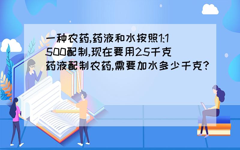 一种农药,药液和水按照1:1500配制,现在要用25千克药液配制农药,需要加水多少千克?