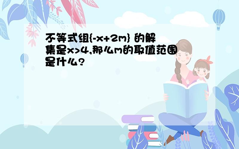 不等式组{-x+2m} 的解集是x>4,那么m的取值范围是什么?