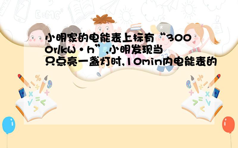 小明家的电能表上标有“3000r/kW·h”,小明发现当只点亮一盏灯时,10min内电能表的