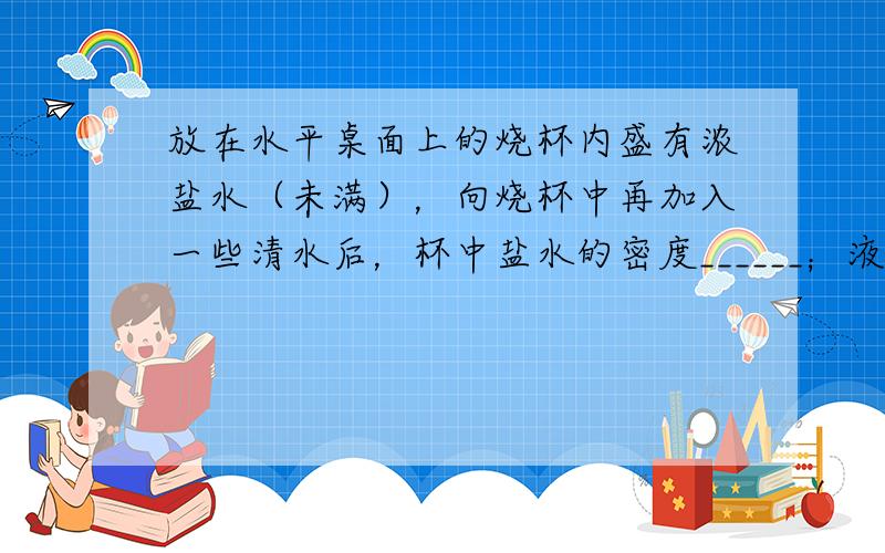 放在水平桌面上的烧杯内盛有浓盐水（未满），向烧杯中再加入一些清水后，杯中盐水的密度______；液体对杯底的压强____