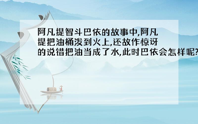 阿凡提智斗巴依的故事中,阿凡提把油桶泼到火上,还故作惊讶的说错把油当成了水,此时巴依会怎样呢?