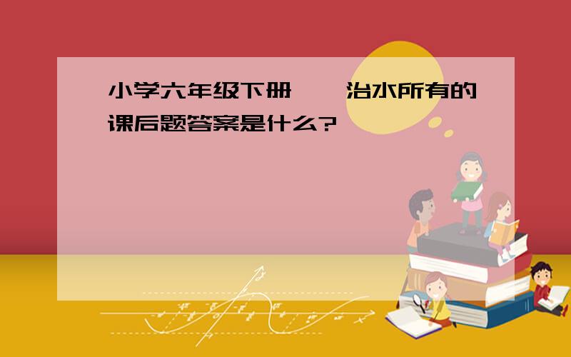 小学六年级下册鲧禹治水所有的课后题答案是什么?