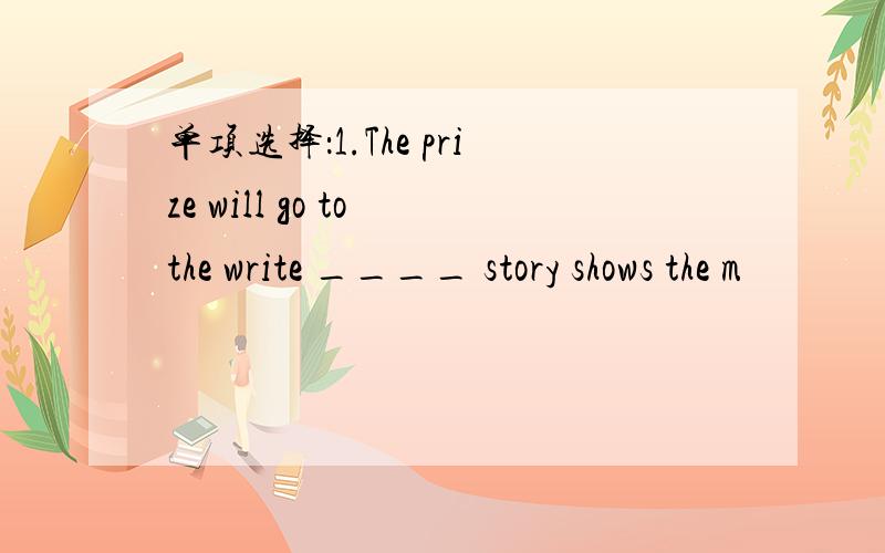 单项选择：1.The prize will go to the write ____ story shows the m