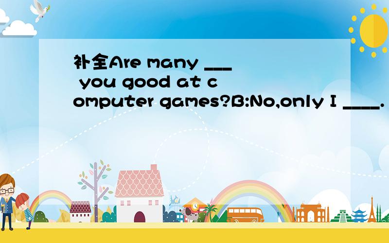 补全Are many ___ you good at computer games?B:No,only I ____.