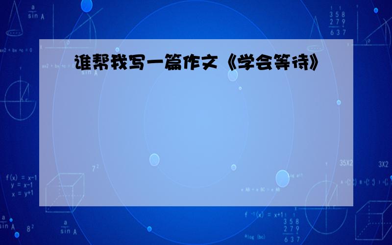 谁帮我写一篇作文《学会等待》