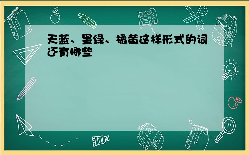 天蓝、墨绿、橘黄这样形式的词还有哪些