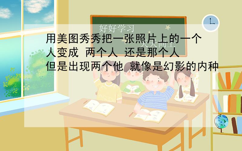 用美图秀秀把一张照片上的一个人变成 两个人 还是那个人 但是出现两个他 就像是幻影的内种