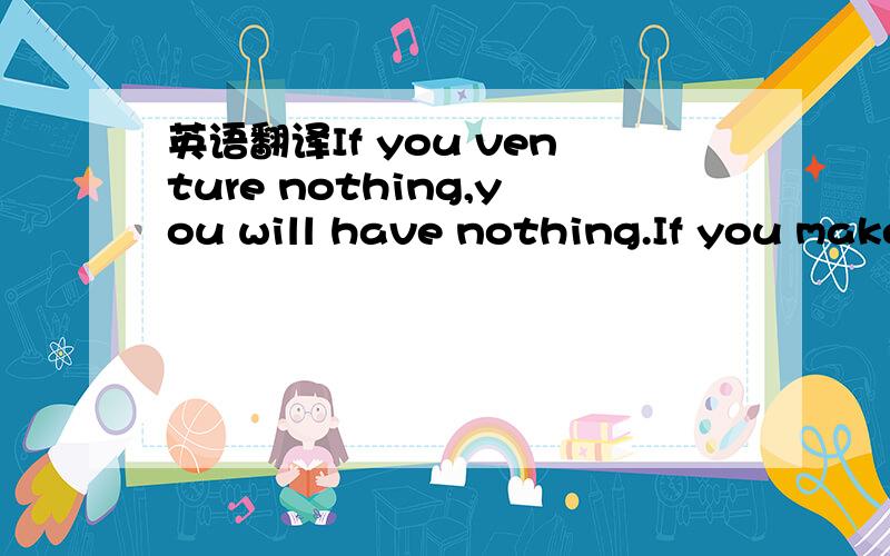 英语翻译If you venture nothing,you will have nothing.If you make