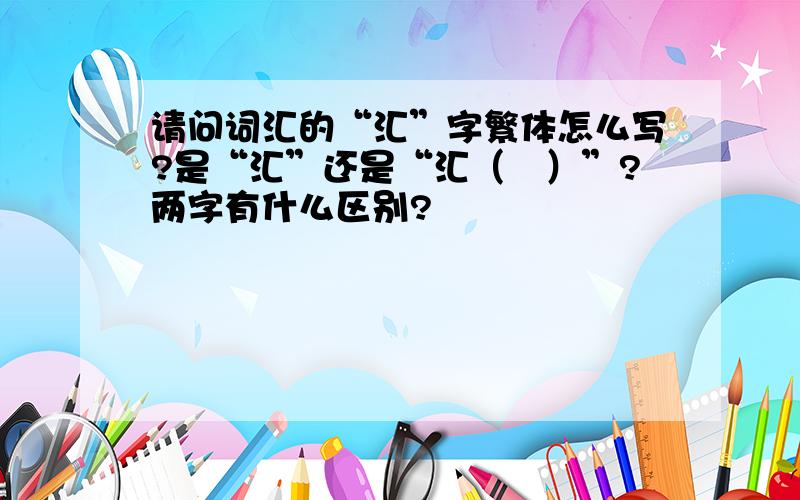 请问词汇的“汇”字繁体怎么写?是“汇”还是“汇（滙）”?两字有什么区别?