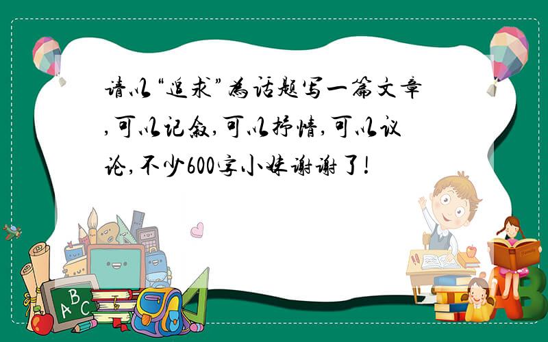 请以“追求”为话题写一篇文章,可以记叙,可以抒情,可以议论,不少600字小妹谢谢了!