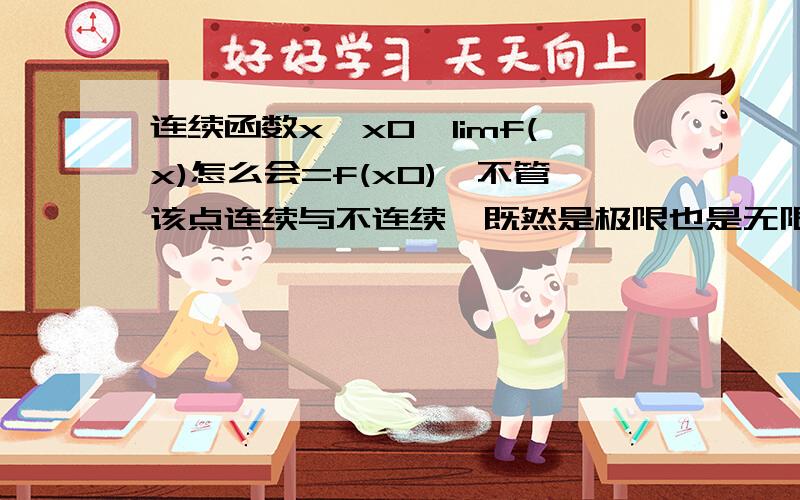 连续函数x→x0,limf(x)怎么会=f(x0),不管该点连续与不连续,既然是极限也是无限接近f(x0).