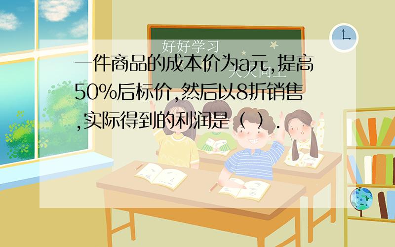 一件商品的成本价为a元,提高50%后标价,然后以8折销售,实际得到的利润是（ ）.