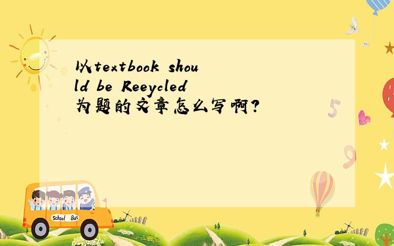 以textbook should be Reeycled为题的文章怎么写啊?