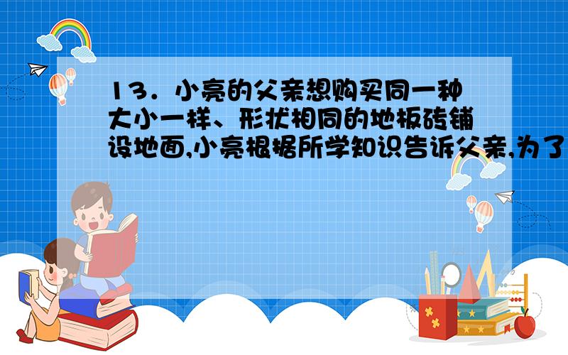 13．小亮的父亲想购买同一种大小一样、形状相同的地板砖铺设地面,小亮根据所学知识告诉父亲,为了能够做到无缝隙、不重叠地铺