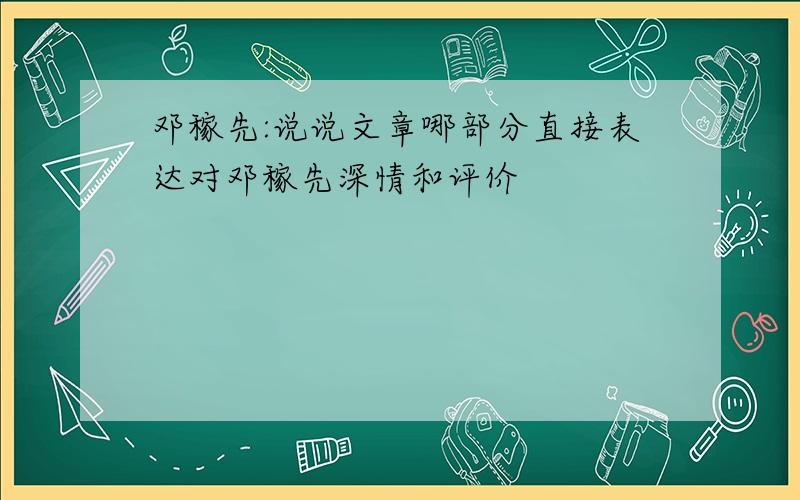 邓稼先:说说文章哪部分直接表达对邓稼先深情和评价