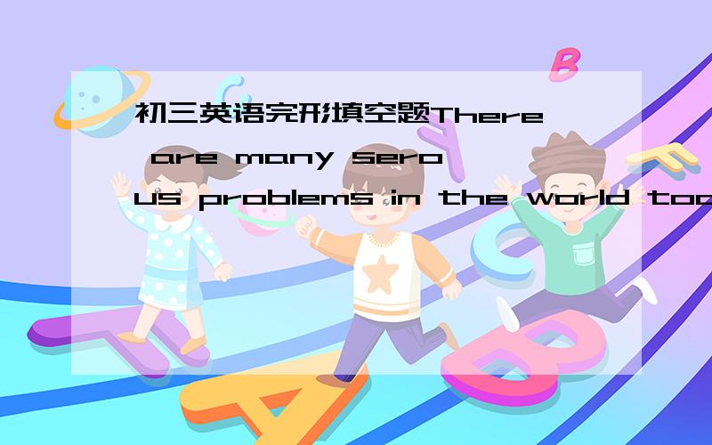 初三英语完形填空题There are many serous problems in the world today.T