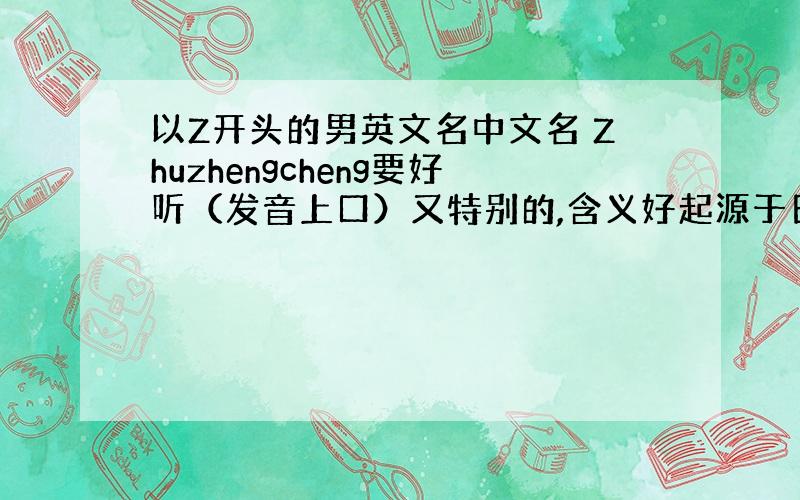 以Z开头的男英文名中文名 Zhuzhengcheng要好听（发音上口）又特别的,含义好起源于日本等完全非英语国家的最好不