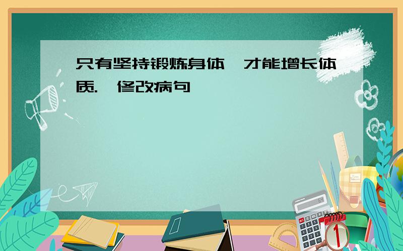 只有坚持锻炼身体,才能增长体质.《修改病句》