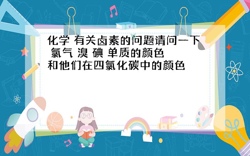 化学 有关卤素的问题请问一下 氯气 溴 碘 单质的颜色 和他们在四氯化碳中的颜色