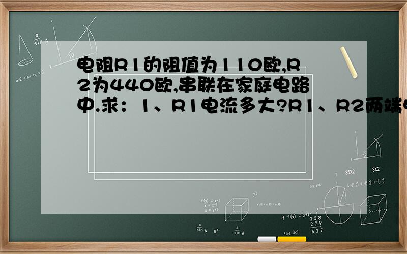 电阻R1的阻值为110欧,R2为440欧,串联在家庭电路中.求：1、R1电流多大?R1、R2两端电压各是多少?