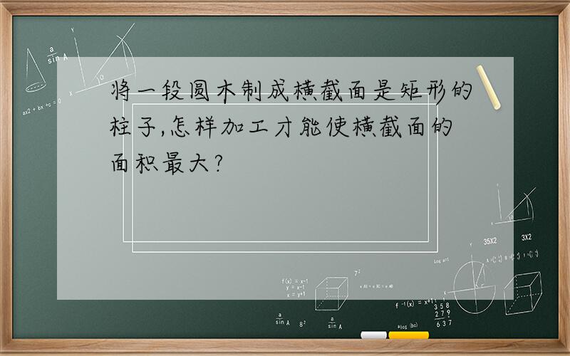 将一段圆木制成横截面是矩形的柱子,怎样加工才能使横截面的面积最大?