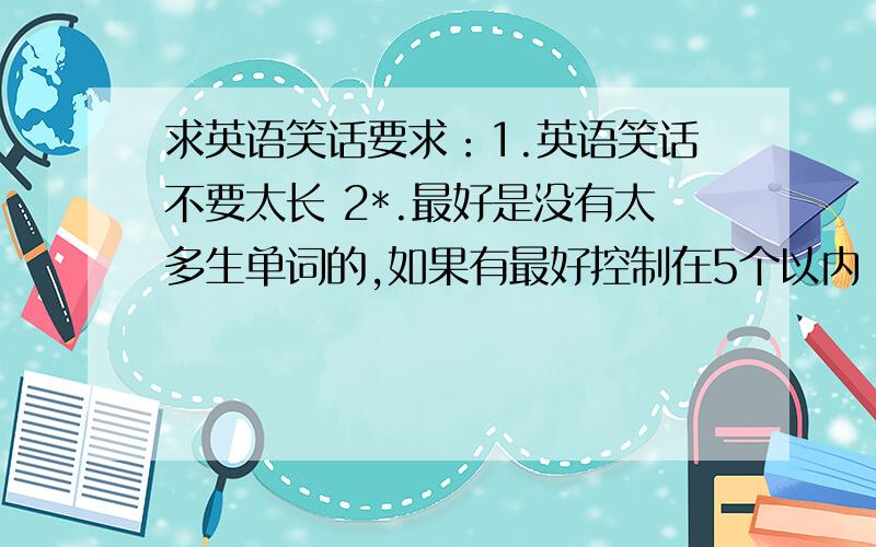 求英语笑话要求：1.英语笑话不要太长 2*.最好是没有太多生单词的,如果有最好控制在5个以内（小学6年级水平,上英语课要