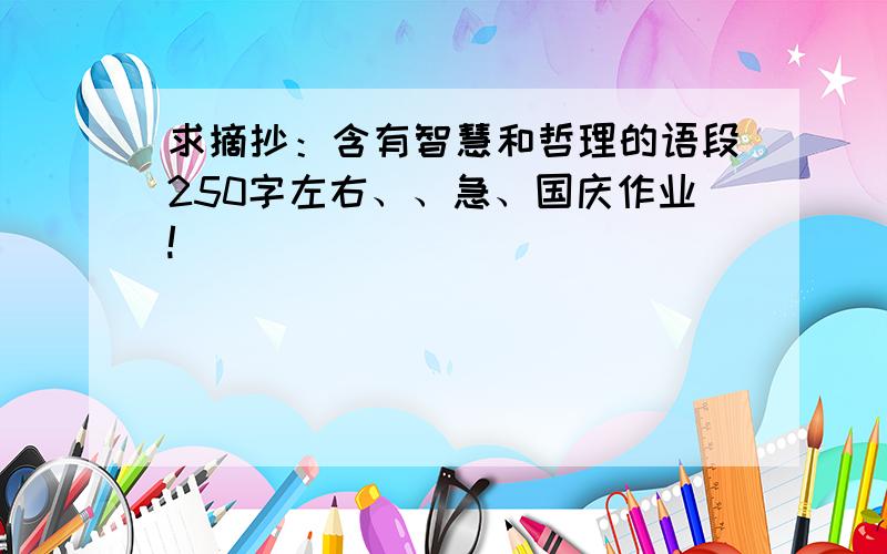 求摘抄：含有智慧和哲理的语段250字左右、、急、国庆作业!