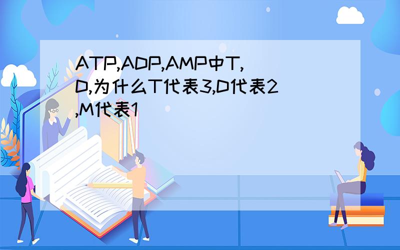 ATP,ADP,AMP中T,D,为什么T代表3,D代表2,M代表1