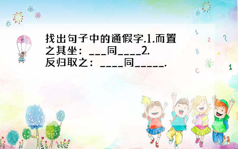 找出句子中的通假字.1.而置之其坐：___同____2.反归取之：____同_____.