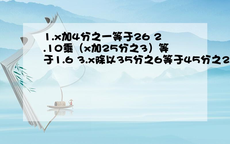 1.x加4分之一等于26 2.10乘（x加25分之3）等于1.6 3.x除以35分之6等于45分之26除以25分之13