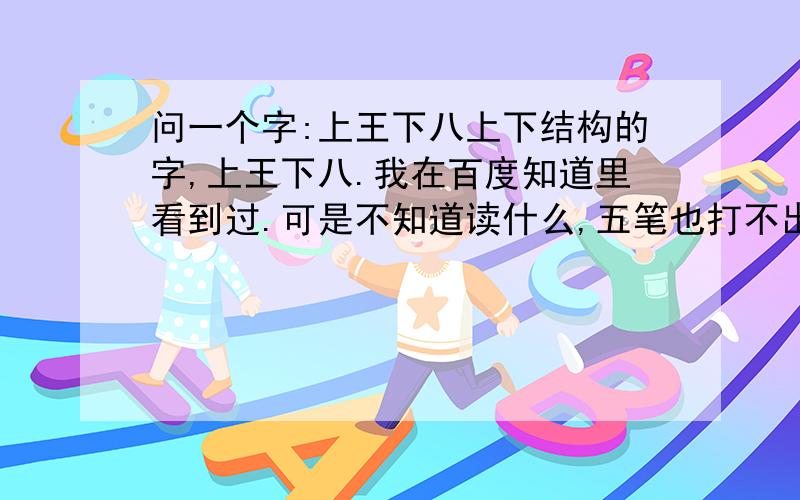 问一个字:上王下八上下结构的字,上王下八.我在百度知道里看到过.可是不知道读什么,五笔也打不出来