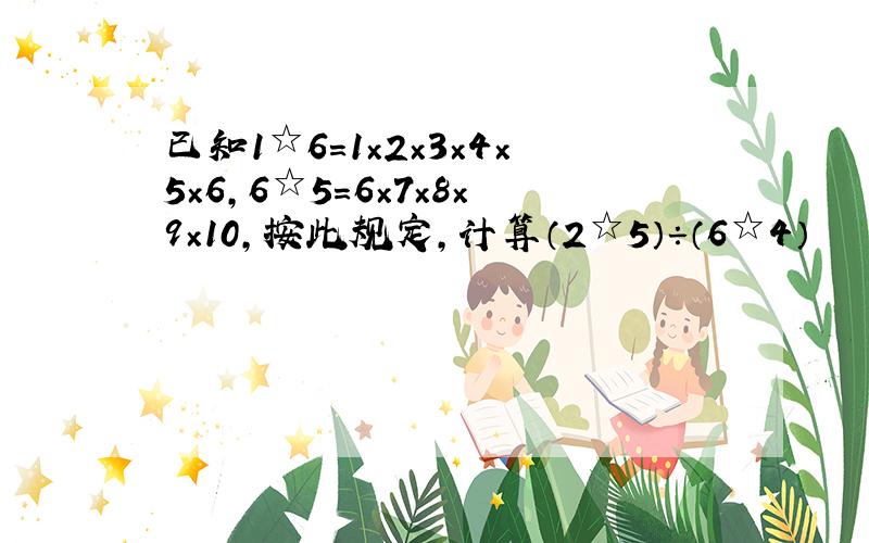 已知1☆6＝1×2×3×4×5×6,6☆5=6×7×8×9×10,按此规定,计算（2☆5）÷（6☆4）